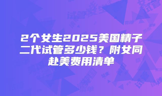 2个女生2025美国精子二代试管多少钱？附女同赴美费用清单