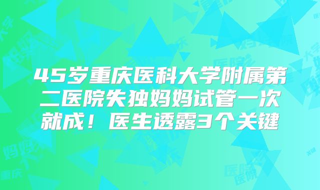 45岁重庆医科大学附属第二医院失独妈妈试管一次就成！医生透露3个关键