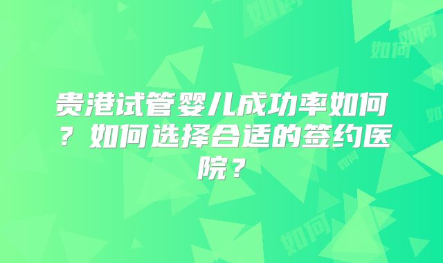 贵港试管婴儿成功率如何？如何选择合适的签约医院？
