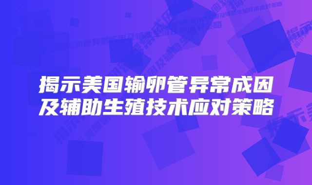 揭示美国输卵管异常成因及辅助生殖技术应对策略