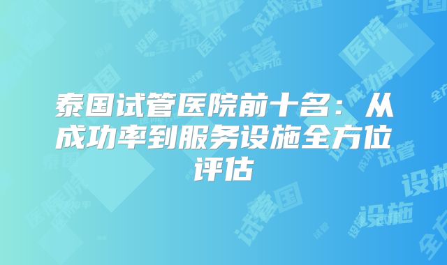 泰国试管医院前十名：从成功率到服务设施全方位评估