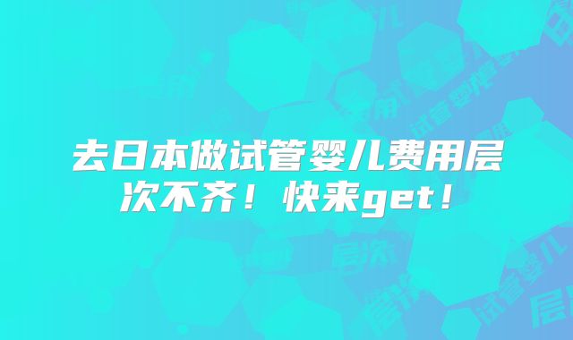 去日本做试管婴儿费用层次不齐！快来get！