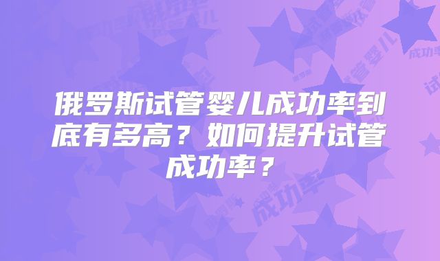 俄罗斯试管婴儿成功率到底有多高？如何提升试管成功率？