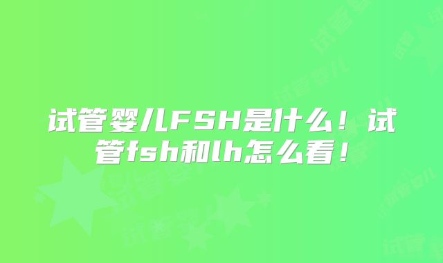 试管婴儿FSH是什么！试管fsh和lh怎么看！