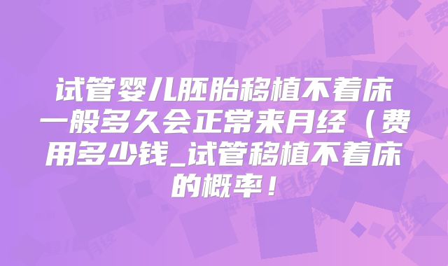 试管婴儿胚胎移植不着床一般多久会正常来月经（费用多少钱_试管移植不着床的概率！