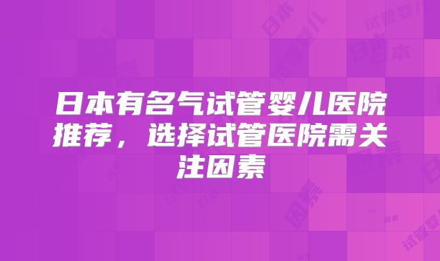 日本有名气试管婴儿医院推荐，选择试管医院需关注因素