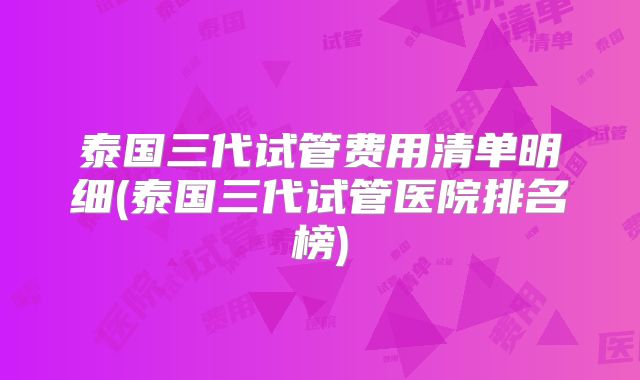 泰国三代试管费用清单明细(泰国三代试管医院排名榜)