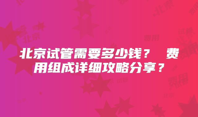 北京试管需要多少钱？ 费用组成详细攻略分享？