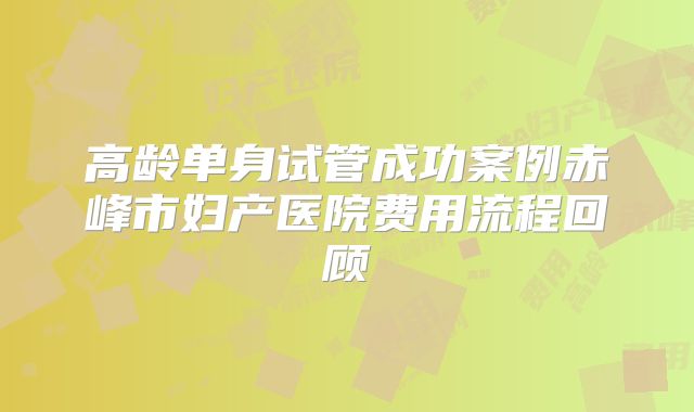 高龄单身试管成功案例赤峰市妇产医院费用流程回顾