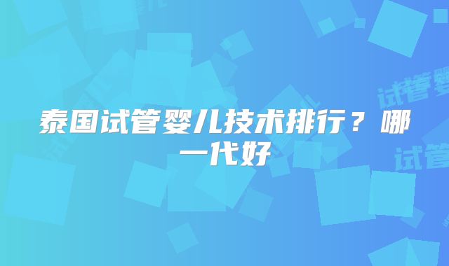 泰国试管婴儿技术排行？哪一代好