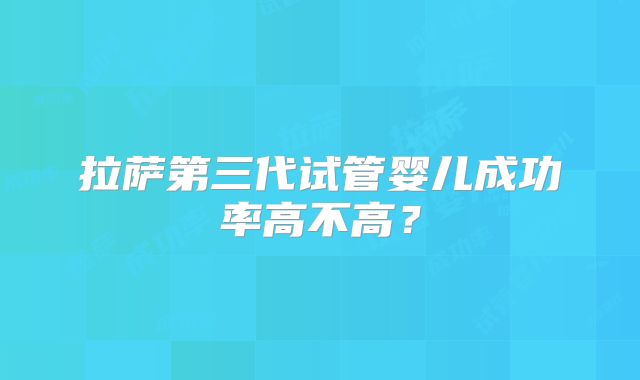 拉萨第三代试管婴儿成功率高不高?