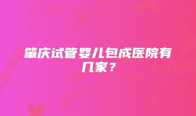 肇庆试管婴儿包成医院有几家？