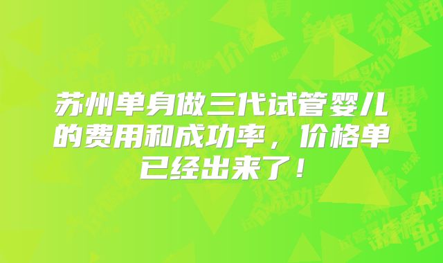 苏州单身做三代试管婴儿的费用和成功率，价格单已经出来了！