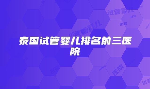 泰国试管婴儿排名前三医院