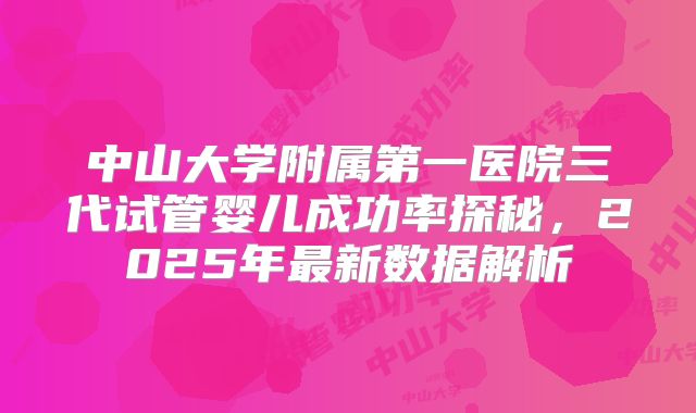 中山大学附属第一医院三代试管婴儿成功率探秘，2025年最新数据解析