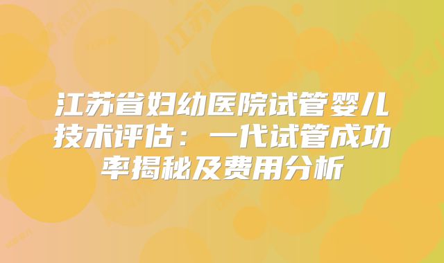 江苏省妇幼医院试管婴儿技术评估：一代试管成功率揭秘及费用分析