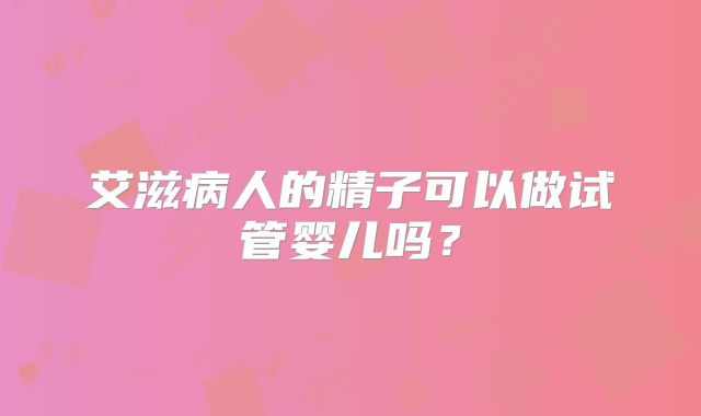 艾滋病人的精子可以做试管婴儿吗？