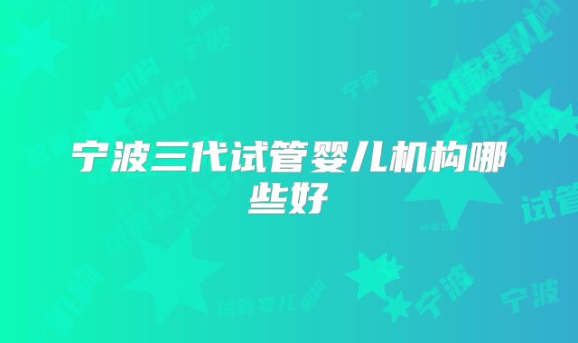 宁波三代试管婴儿机构哪些好