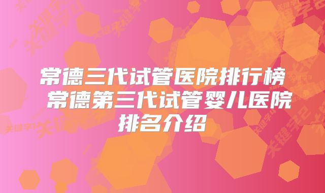 常德三代试管医院排行榜 常德第三代试管婴儿医院排名介绍