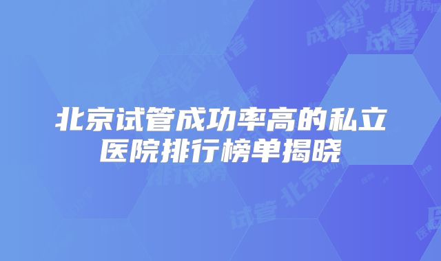 北京试管成功率高的私立医院排行榜单揭晓