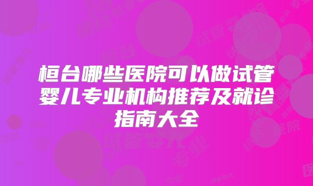 桓台哪些医院可以做试管婴儿专业机构推荐及就诊指南大全