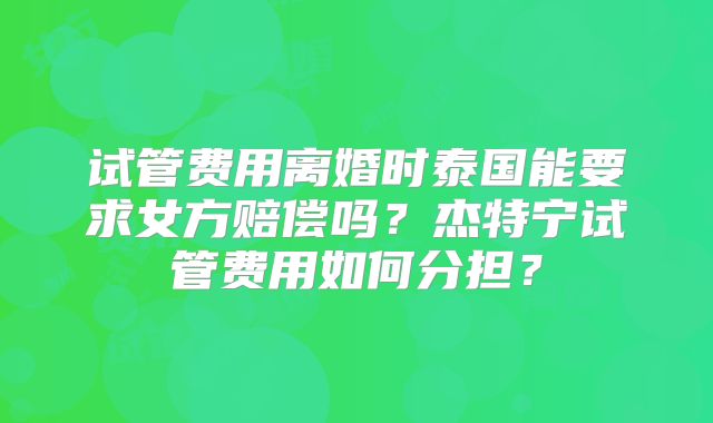 试管费用离婚时泰国能要求女方赔偿吗？杰特宁试管费用如何分担？