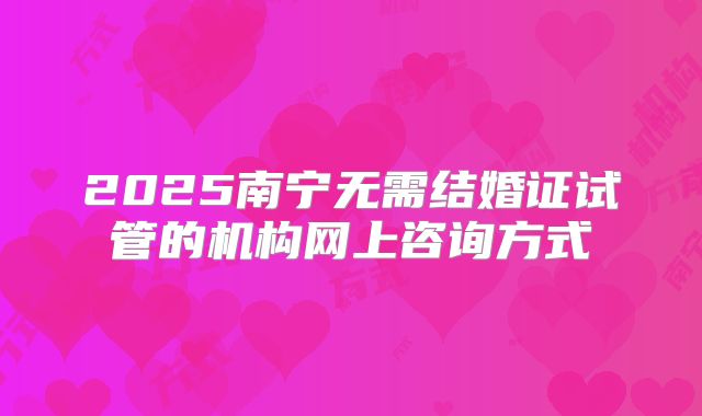 2025南宁无需结婚证试管的机构网上咨询方式