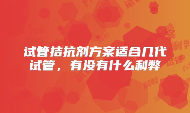 试管拮抗剂方案适合几代试管，有没有什么利弊