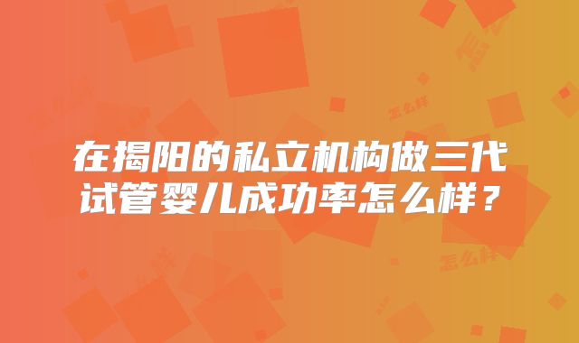 在揭阳的私立机构做三代试管婴儿成功率怎么样？