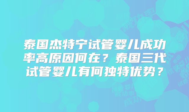 泰国杰特宁试管婴儿成功率高原因何在?泰国三代试管婴儿有何独特优势?