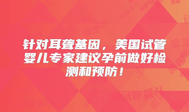 针对耳聋基因，美国试管婴儿专家建议孕前做好检测和预防！