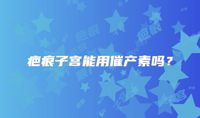 疤痕子宫能用催产素吗？