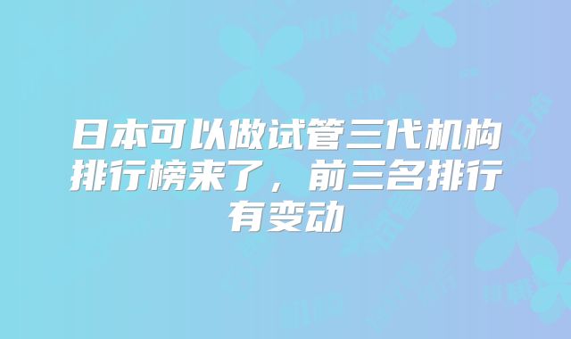 日本可以做试管三代机构排行榜来了，前三名排行有变动
