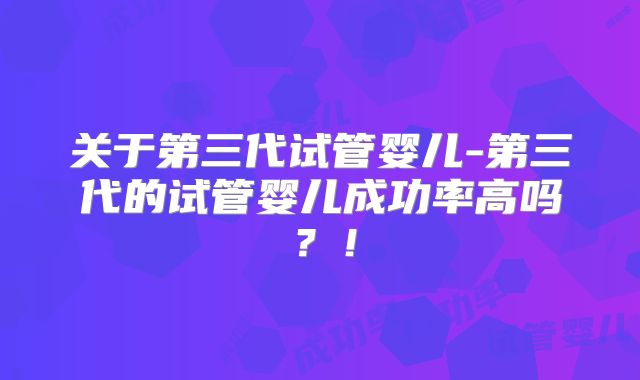 关于第三代试管婴儿-第三代的试管婴儿成功率高吗？！