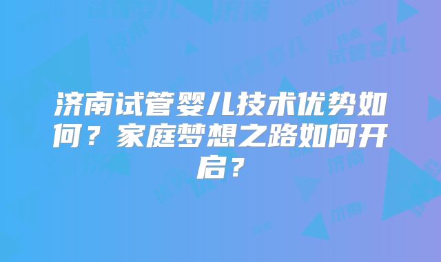 济南试管婴儿技术优势如何？家庭梦想之路如何开启？