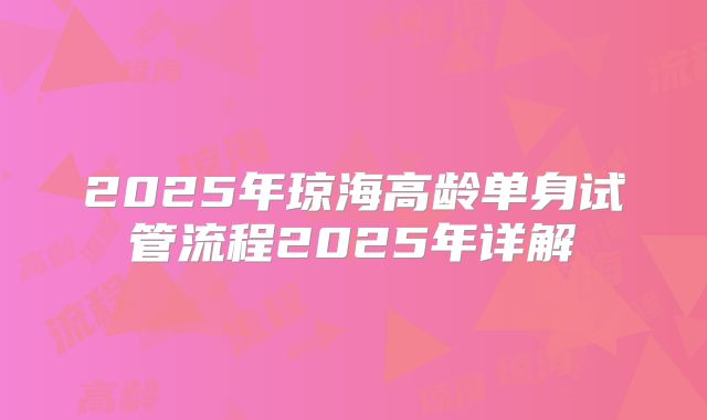 2025年琼海高龄单身试管流程2025年详解