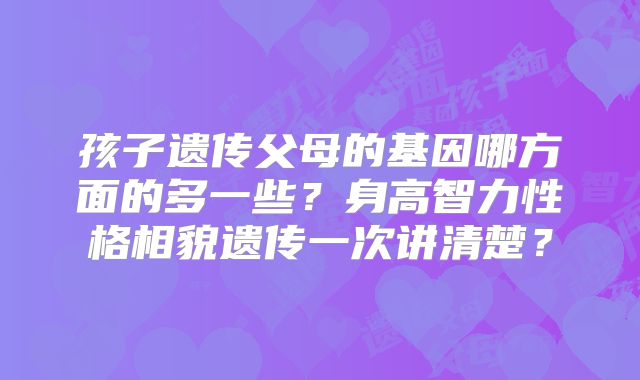 孩子遗传父母的基因哪方面的多一些？身高智力性格相貌遗传一次讲清楚？