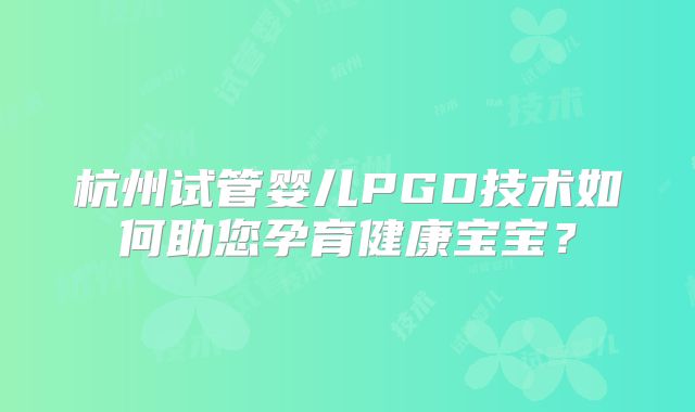 杭州试管婴儿PGD技术如何助您孕育健康宝宝？
