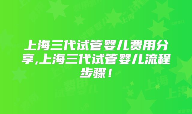 上海三代试管婴儿费用分享,上海三代试管婴儿流程步骤！