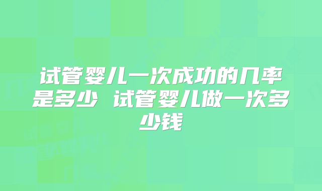 试管婴儿一次成功的几率是多少 试管婴儿做一次多少钱