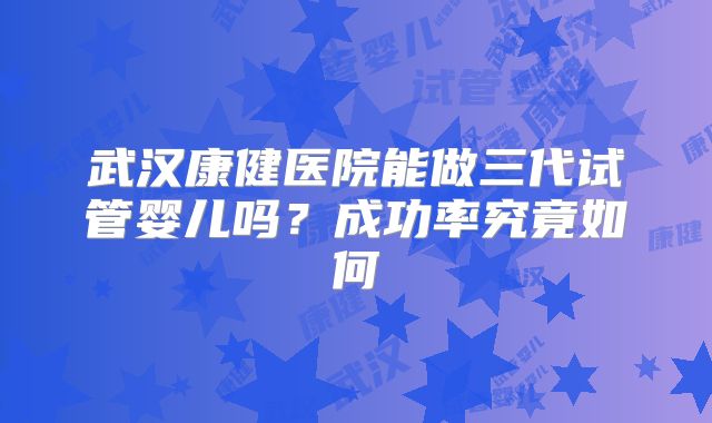 武汉康健医院能做三代试管婴儿吗？成功率究竟如何