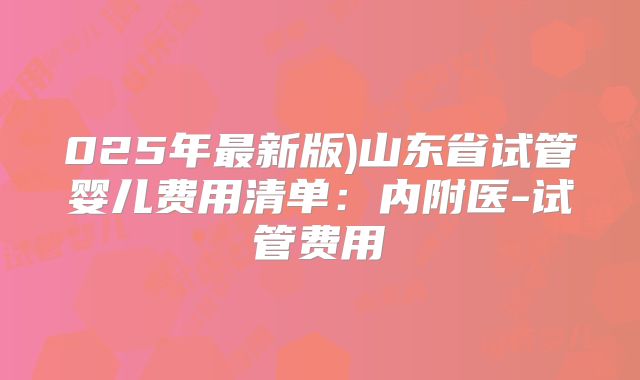 025年最新版)山东省试管婴儿费用清单：内附医-试管费用