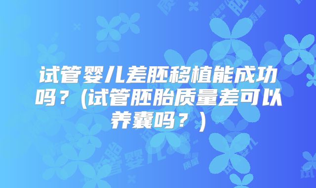 试管婴儿差胚移植能成功吗？(试管胚胎质量差可以养囊吗？)