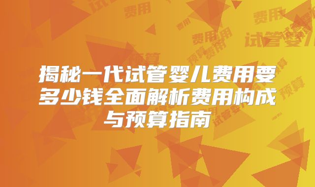 揭秘一代试管婴儿费用要多少钱全面解析费用构成与预算指南