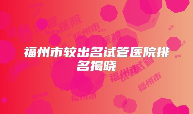 福州市较出名试管医院排名揭晓