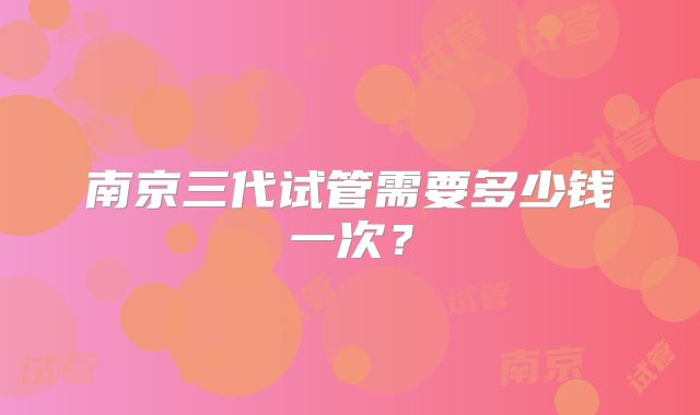南京三代试管需要多少钱一次？