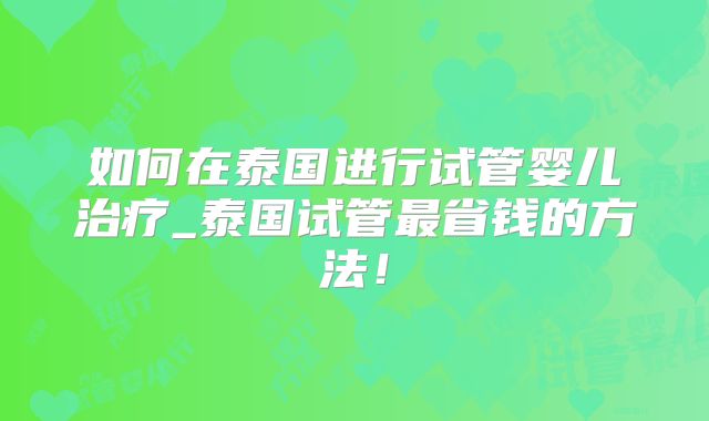 如何在泰国进行试管婴儿治疗_泰国试管最省钱的方法！