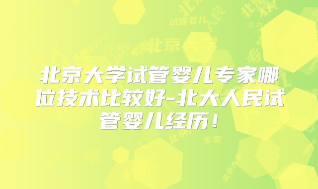 北京大学试管婴儿专家哪位技术比较好-北大人民试管婴儿经历！