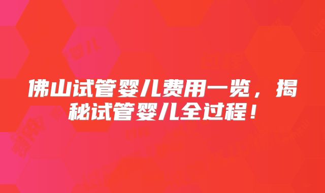 佛山试管婴儿费用一览，揭秘试管婴儿全过程！