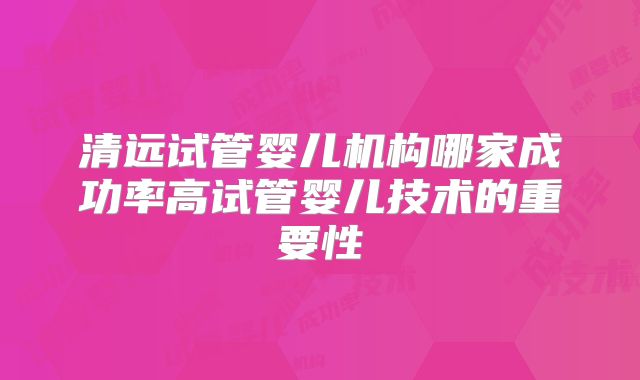 清远试管婴儿机构哪家成功率高试管婴儿技术的重要性